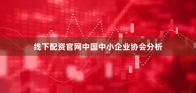 线下配资官网　　中国中小企业协会分析
