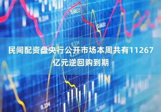民间配资盘央行公开市场本周共有11267亿元逆回购到期