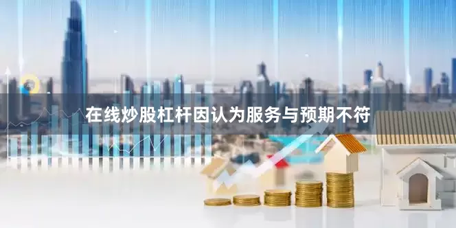 在线炒股杠杆因认为服务与预期不符