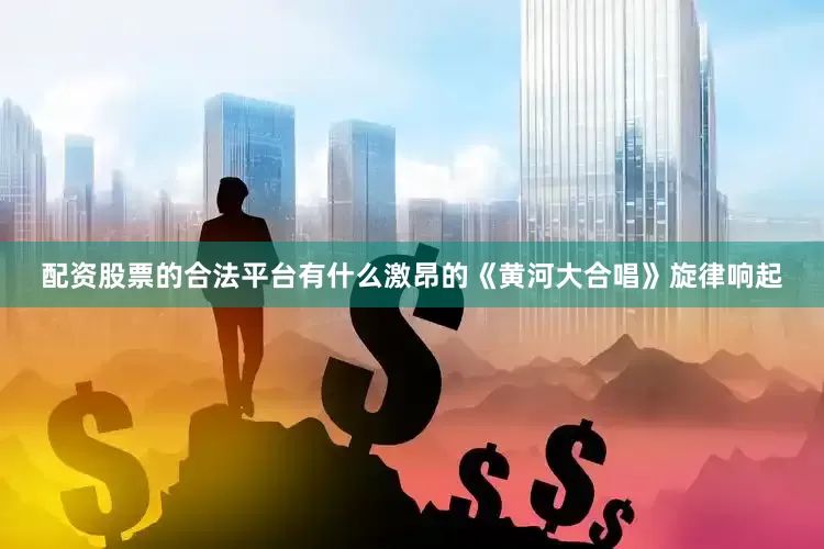 配资股票的合法平台有什么激昂的《黄河大合唱》旋律响起