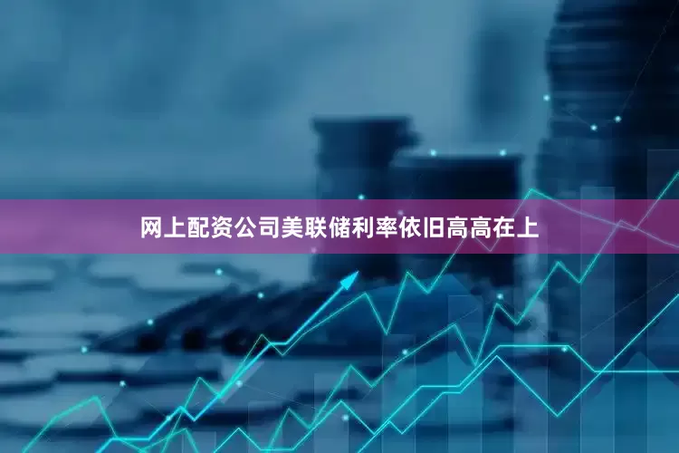 网上配资公司美联储利率依旧高高在上