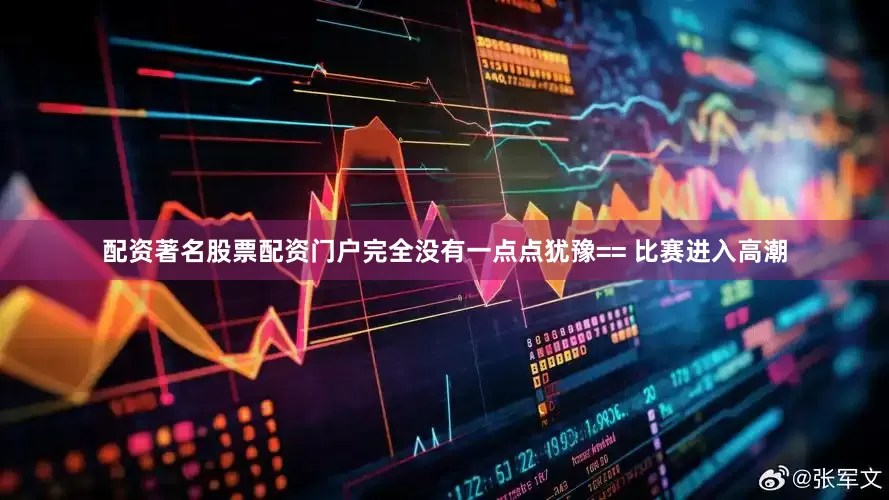 配资著名股票配资门户完全没有一点点犹豫== 比赛进入高潮