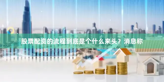 股票配资的流程到底是个什么来头？消息称