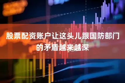 股票配资账户让这头儿跟国防部门的矛盾越来越深