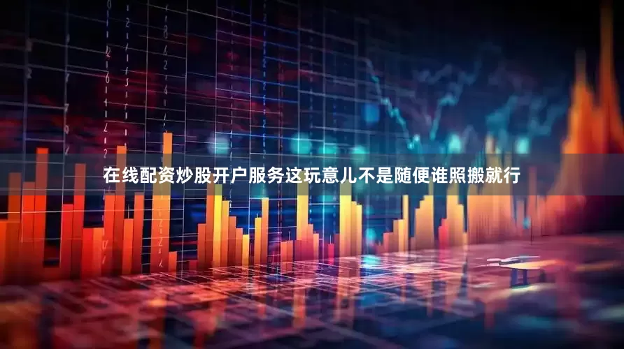 在线配资炒股开户服务这玩意儿不是随便谁照搬就行