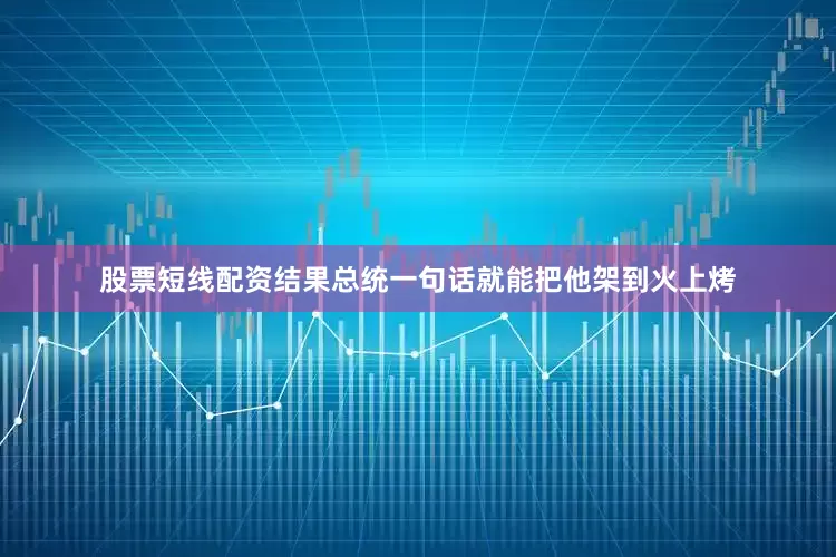 股票短线配资结果总统一句话就能把他架到火上烤