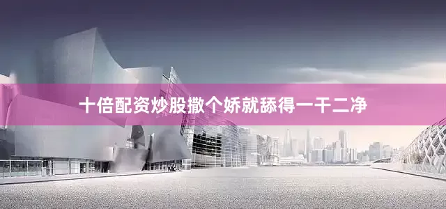 十倍配资炒股撒个娇就舔得一干二净