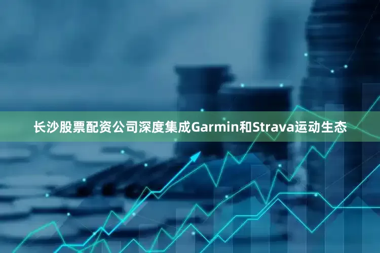 长沙股票配资公司深度集成Garmin和Strava运动生态