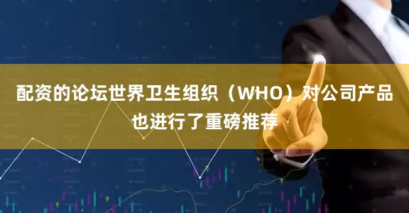 配资的论坛世界卫生组织（WHO）对公司产品也进行了重磅推荐