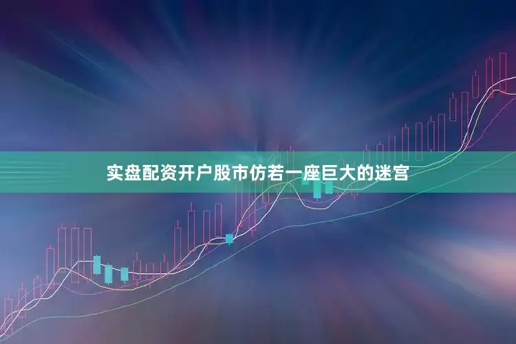 实盘配资开户股市仿若一座巨大的迷宫