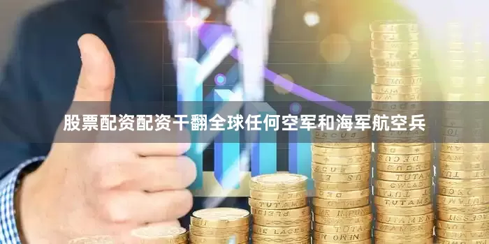 股票配资配资干翻全球任何空军和海军航空兵