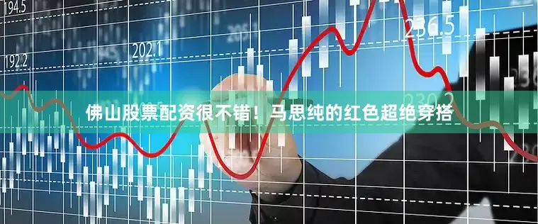 佛山股票配资很不错！马思纯的红色超绝穿搭