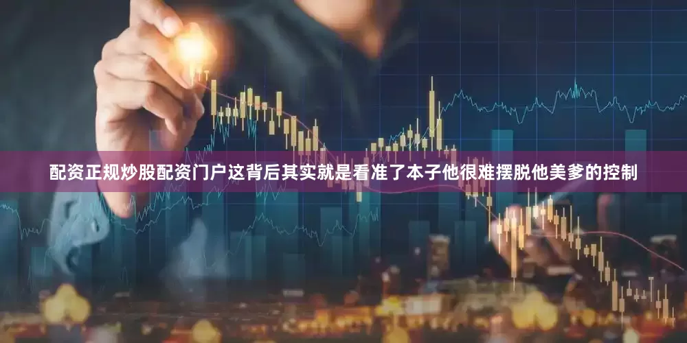 配资正规炒股配资门户这背后其实就是看准了本子他很难摆脱他美爹的控制