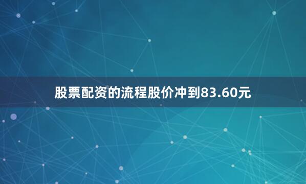 股票配资的流程股价冲到83.60元