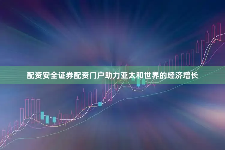 配资安全证券配资门户助力亚太和世界的经济增长