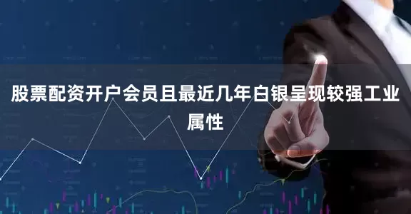 股票配资开户会员且最近几年白银呈现较强工业属性