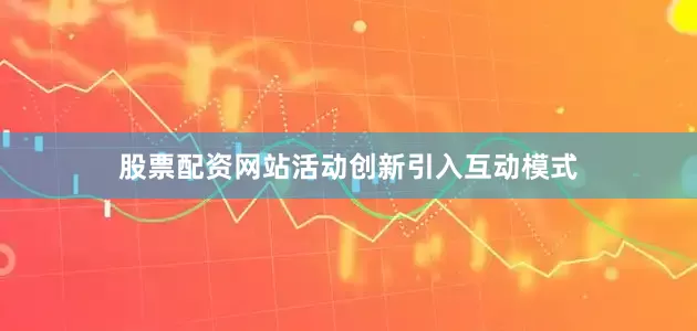 股票配资网站活动创新引入互动模式