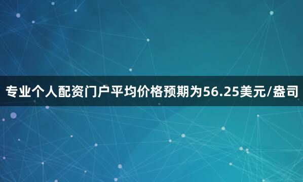 专业个人配资门户平均价格预期为56.25美元/盎司