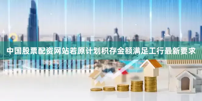 中国股票配资网站若原计划积存金额满足工行最新要求