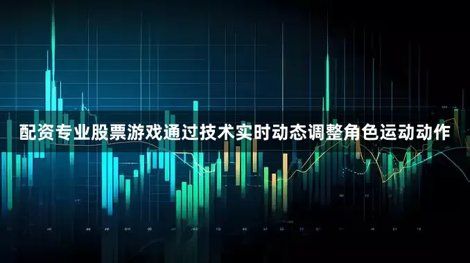 配资专业股票游戏通过技术实时动态调整角色运动动作
