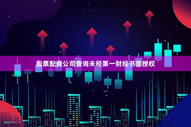 股票配资公司查询未经第一财经书面授权