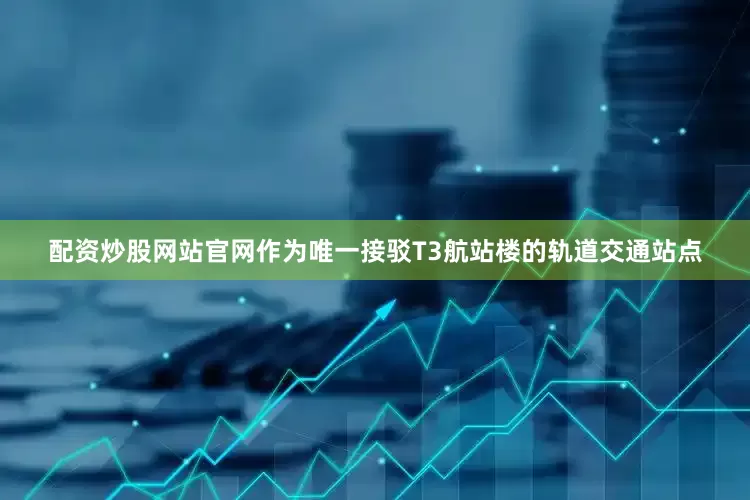 配资炒股网站官网作为唯一接驳T3航站楼的轨道交通站点