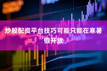 炒股配资平台技巧可能只能在寒暑假开放