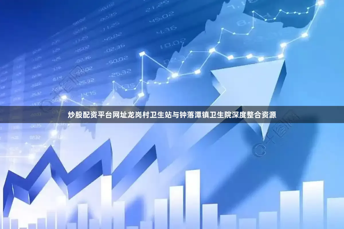 炒股配资平台网址龙岗村卫生站与钟落潭镇卫生院深度整合资源